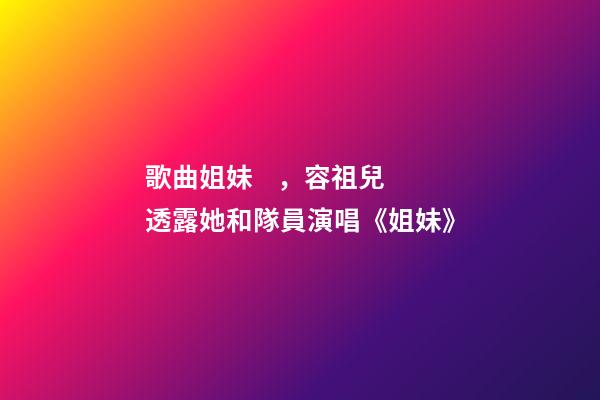 歌曲姐妹，容祖兒透露她和隊員演唱《姐妹》
